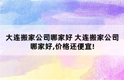 大连搬家公司哪家好 大连搬家公司哪家好,价格还便宜!